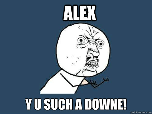 alex y u such a downe!  Y U No