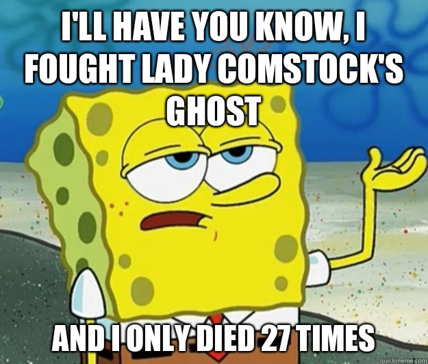I'll have you know, I fought Lady Comstock's ghost And I only died 27 times   Tough Spongebob