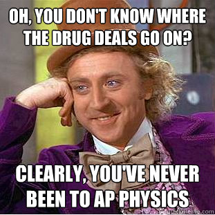 Oh, you don't know where the drug deals go on? Clearly, you've never been to AP Physics - Oh, you don't know where the drug deals go on? Clearly, you've never been to AP Physics  Condescending Wonka