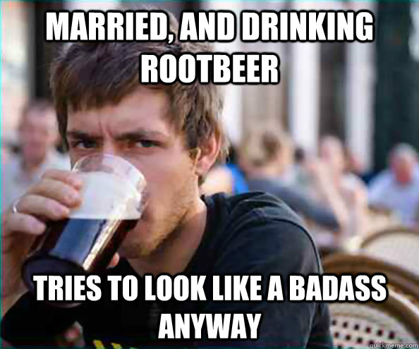 Married, and drinking rootbeer Tries to look like a badass anyway  Lazy College Senior