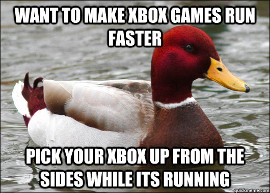 Want to make xbox games run faster pick your xbox up from the sides while its running  Malicious Advice Mallard