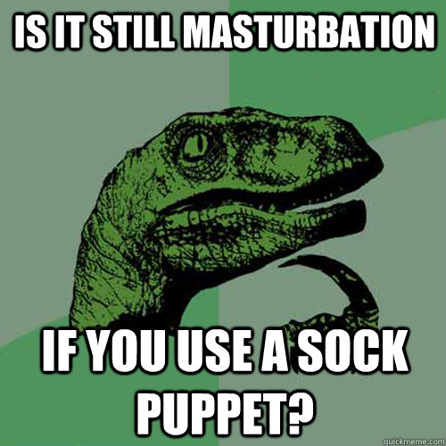 Is it still masturbation If you use a sock puppet?  Philosoraptor