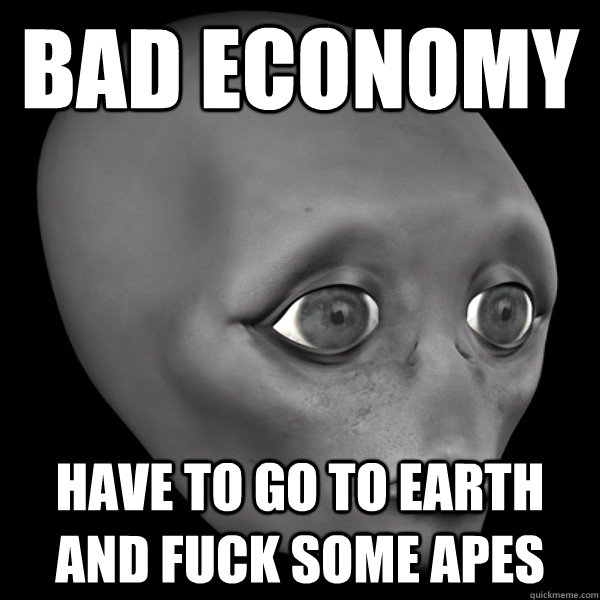 bad economy have to go to earth and fuck some apes - bad economy have to go to earth and fuck some apes  4th World Problems