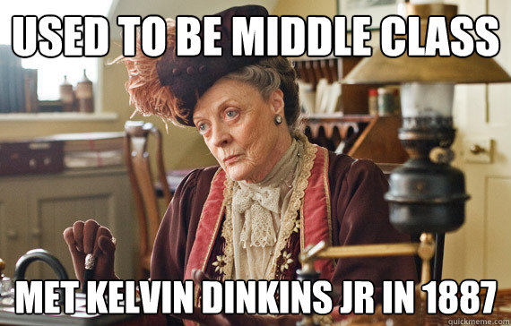 Used to be middle class Met Kelvin Dinkins Jr in 1887 - Used to be middle class Met Kelvin Dinkins Jr in 1887  The Dowager Countess