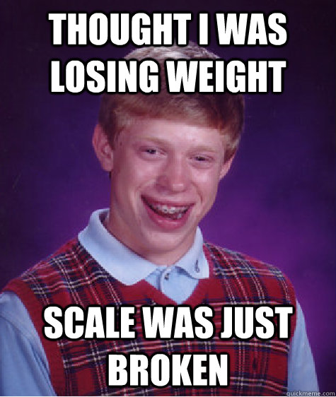 Thought I was losing weight scale was just broken  - Thought I was losing weight scale was just broken   Bad Luck Brian