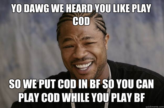 YO DAWG WE HEARD YOU LIKE PLAY COD SO WE PUT COD IN BF SO YOU CAN PLAY COD WHILE YOU PLAY BF - YO DAWG WE HEARD YOU LIKE PLAY COD SO WE PUT COD IN BF SO YOU CAN PLAY COD WHILE YOU PLAY BF  Xzibit meme