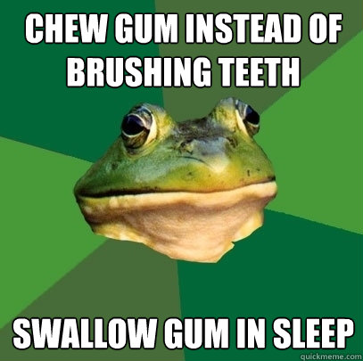 chew gum instead of brushing teeth swallow gum in sleep  Foul Bachelor Frog