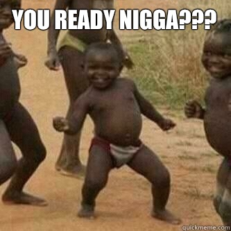 You ready nigga???   Its friday niggas