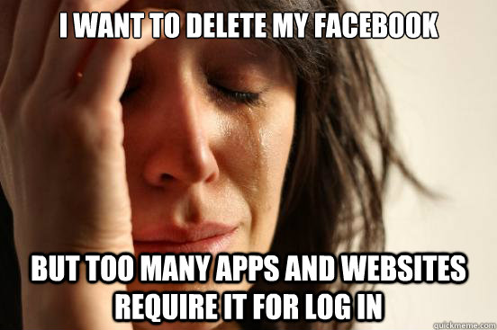 I want to delete my facebook But too many apps and websites require it for log in  First World Problems