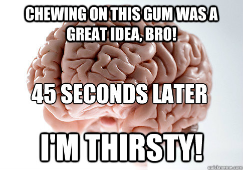 CHEWING ON THIS GUM WAS A GREAT IDEA, BRO! I'M THIRSTY! 45 SECONDS LATER  Scumbag Brain