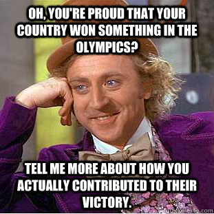 Oh, you're proud that your country won something in the olympics? Tell me more about how you actually contributed to their victory.    Condescending Wonka