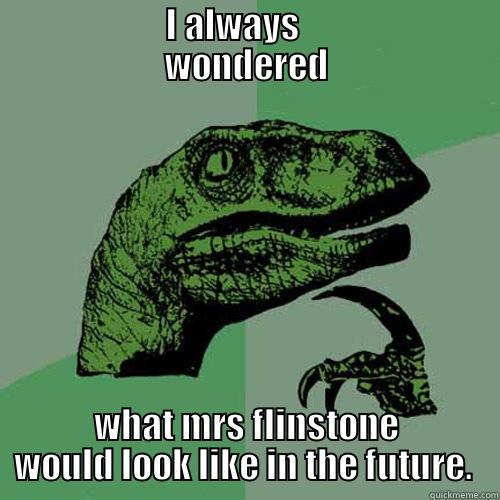                  I ALWAYS                      WONDERED WHAT MRS FLINSTONE WOULD LOOK LIKE IN THE FUTURE.  Philosoraptor