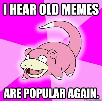 I hear old memes are popular again.  Slowpoke