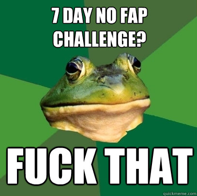 7 Day no fap challenge? FUCK THAT  Foul Bachelor Frog