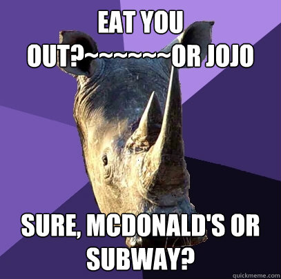 Eat you out?~~~~~~OR JOJO Sure, McDonald's or Subway?  Sexually Oblivious Rhino