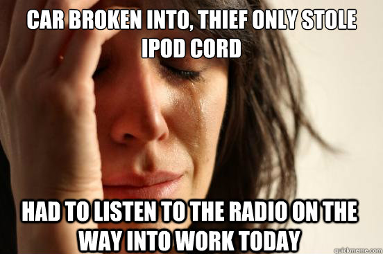 Car broken into, thief only stole iPod cord Had to listen to the radio on the way into work today  First World Problems