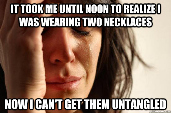 It took me until noon to realize i was wearing two necklaces now i can't get them untangled  First World Problems