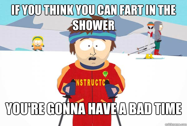 If you think you can fart in the shower  You're gonna have a bad time  Super Cool Ski Instructor