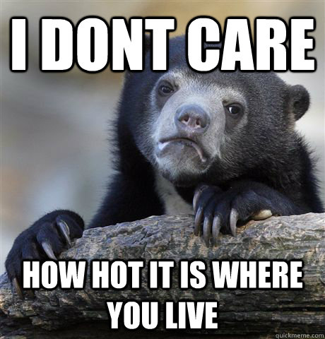 I dont care How hot it is where you live  Confession Bear