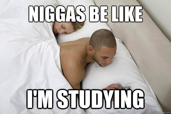 Niggas be like I'm studying  Niggas be like