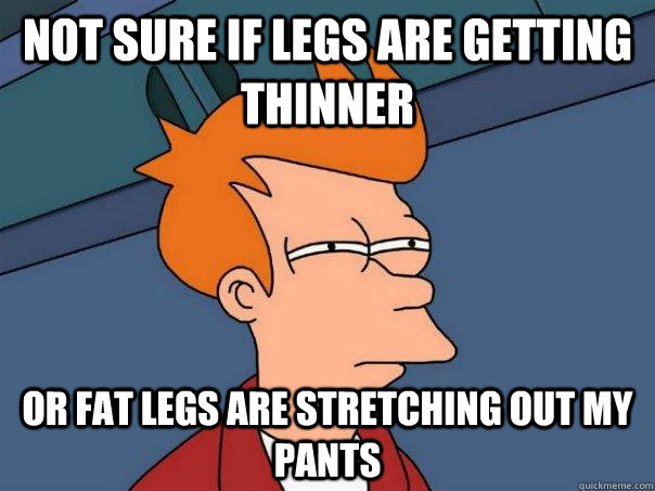 Not sure if legs are getting thinner Or fat legs are stretching out my pants  Futurama Fry