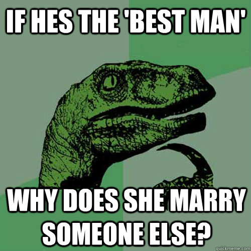 If hes the 'best man' why does she marry someone else?  Philosoraptor