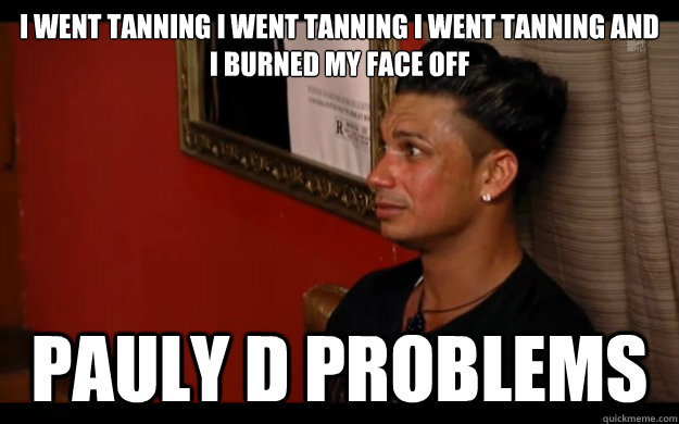 i went tanning i went tanning i went tanning and i burned my face off PAULY D PROBLEMS  