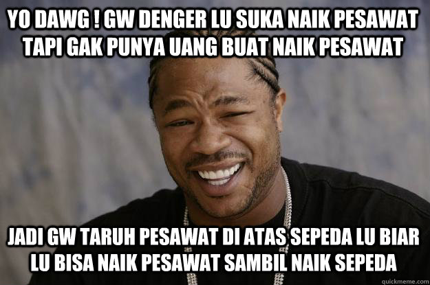 Yo dawg ! Gw denger lu suka naik pesawat tapi gak punya uang buat naik pesawat jadi gw taruh pesawat di atas sepeda lu biar lu bisa naik pesawat sambil naik sepeda - Yo dawg ! Gw denger lu suka naik pesawat tapi gak punya uang buat naik pesawat jadi gw taruh pesawat di atas sepeda lu biar lu bisa naik pesawat sambil naik sepeda  Xzibit meme