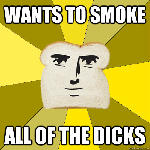 Wants to smoke all of the dicks  Breadfriend