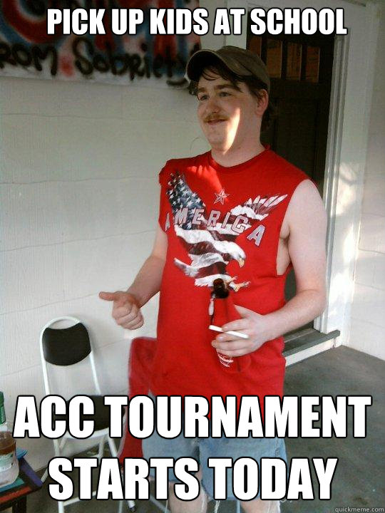 Pick up kids at school acc tournament starts today  Redneck Randal