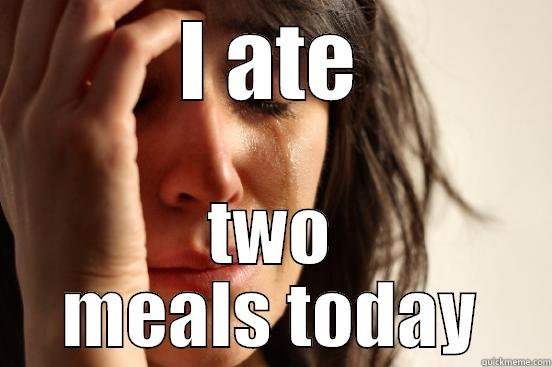I ATE TWO MEALS TODAY First World Problems