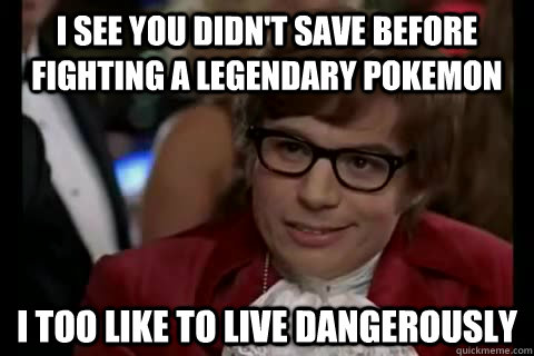 I see you didn't save before fighting a legendary pokemon I too like to live dangerously - I see you didn't save before fighting a legendary pokemon I too like to live dangerously  Dangerously - Austin Powers