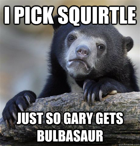 I pick squirtle just so gary gets bulbasaur  Confession Bear