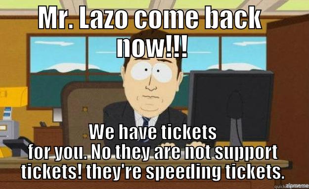 MR. LAZO COME BACK  NOW!!! WE HAVE TICKETS FOR YOU. NO THEY ARE NOT SUPPORT TICKETS! THEY'RE SPEEDING TICKETS. aaaand its gone