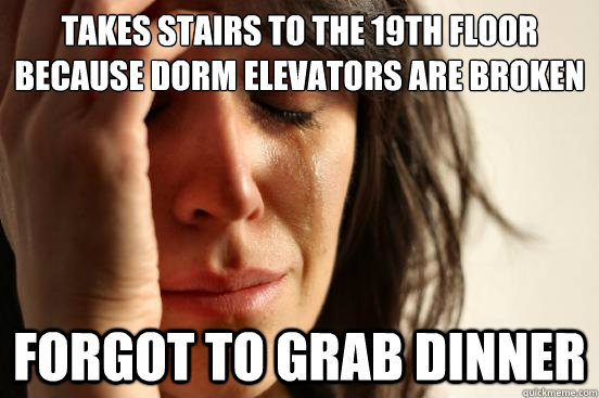 Takes stairs to the 19th floor because dorm elevators are broken Forgot to grab dinner  First World Problems