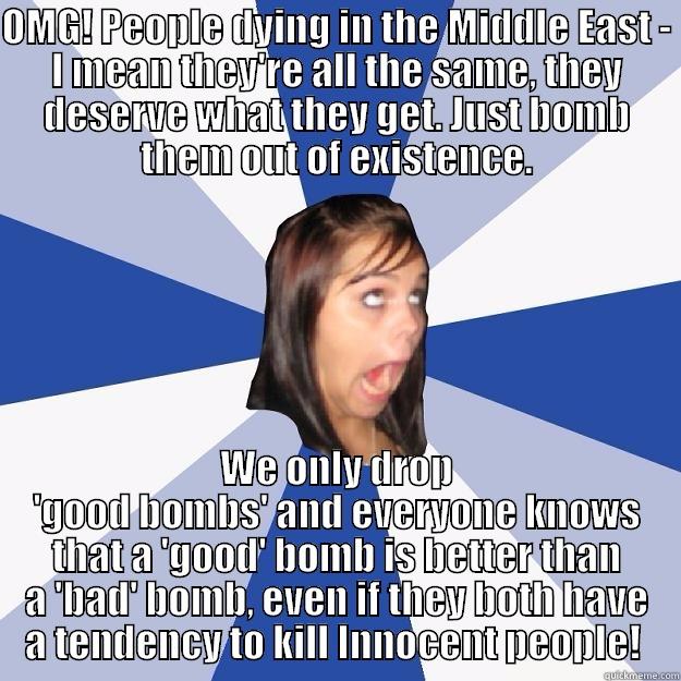 OMG! PEOPLE DYING IN THE MIDDLE EAST - I MEAN THEY'RE ALL THE SAME, THEY DESERVE WHAT THEY GET. JUST BOMB THEM OUT OF EXISTENCE. WE ONLY DROP 'GOOD BOMBS' AND EVERYONE KNOWS THAT A 'GOOD' BOMB IS BETTER THAN A 'BAD' BOMB, EVEN IF THEY BOTH HAVE A TENDENCY TO KILL INNOCENT PEOPLE!  Annoying Facebook Girl