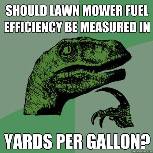 Should lawn mower fuel efficiency be measured in yards per gallon?  Philosoraptor