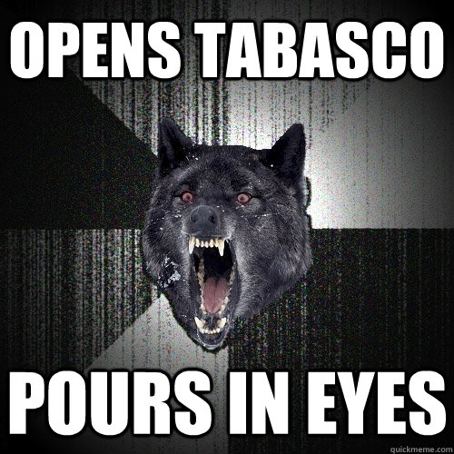 opens tabasco pours in eyes - opens tabasco pours in eyes  Insanity Wolf