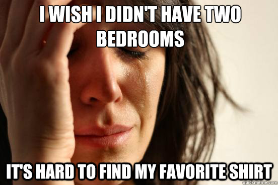 I wish I didn't have two bedrooms It's hard to find my favorite shirt  First World Problems