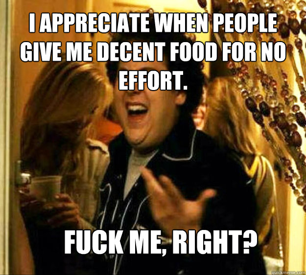 I appreciate when people give me decent food for no effort. FUCK ME, RIGHT? - I appreciate when people give me decent food for no effort. FUCK ME, RIGHT?  Seth from Superbad