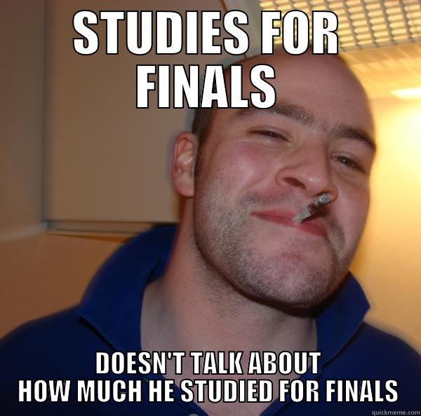 STUDIES FOR FINALS DOESN'T TALK ABOUT HOW MUCH HE STUDIED FOR FINALS Good Guy Greg 
