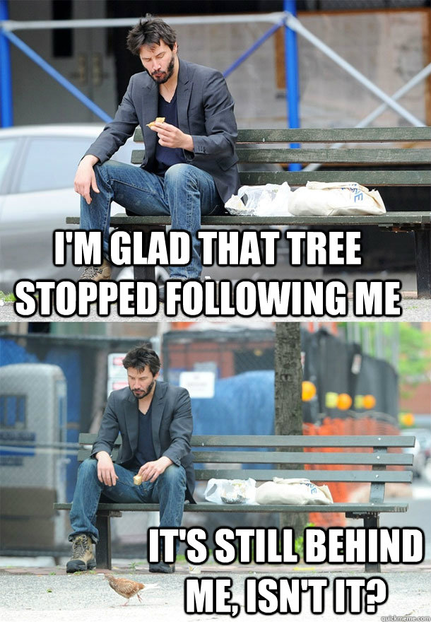 I'm glad that tree stopped following me It's still behind me, isn't it? - I'm glad that tree stopped following me It's still behind me, isn't it?  Sad Keanu