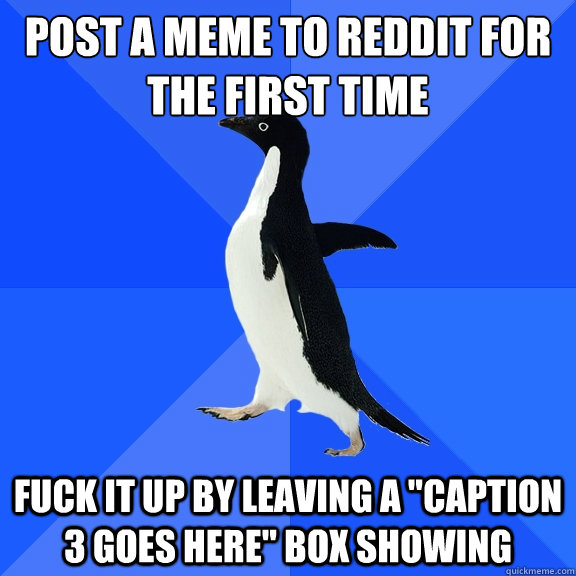 Post a meme to Reddit for the first time Fuck it up by leaving a 
