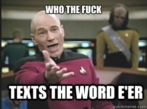 who the fuck texts the word e'er  Annoyed Picard