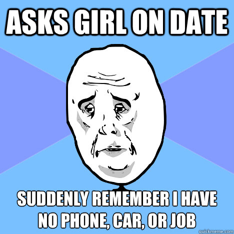 Asks girl on date suddenly remember i have no phone, car, or job - Asks girl on date suddenly remember i have no phone, car, or job  Okay Guy