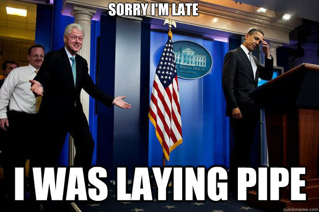 Sorry I'm late I was laying pipe  Inappropriate Timing Bill Clinton
