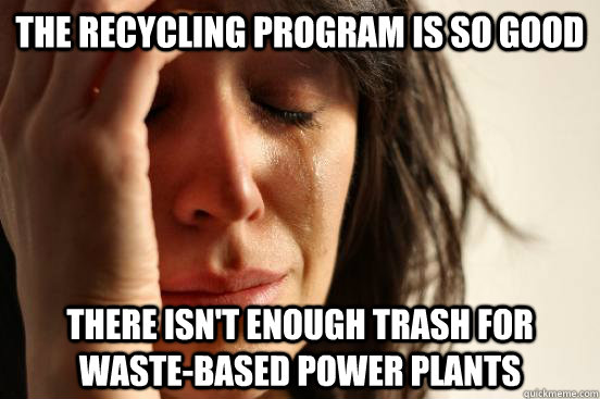 The recycling program is so good There isn't enough trash for waste-based power plants - The recycling program is so good There isn't enough trash for waste-based power plants  First World Problems