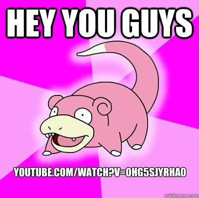 hey you guys youtube.com/watch?v=oHg5SJYRHA0  Slowpoke