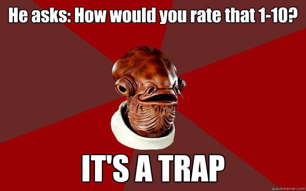 He asks: How would you rate that 1-10? IT'S A TRAP  Admiral Ackbar Relationship Expert