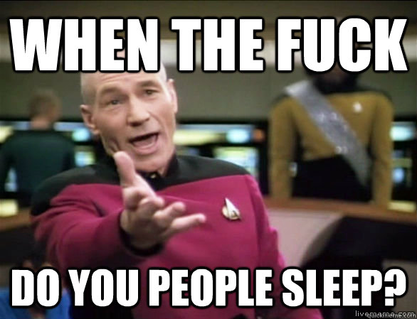 when the fuck do you people sleep?  Annoyed Picard HD
